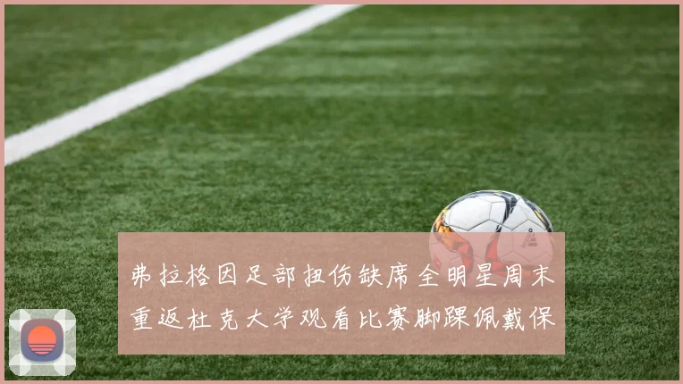 弗拉格因足部扭伤缺席全明星周末重返杜克大学观看比赛脚踝佩戴保护靴