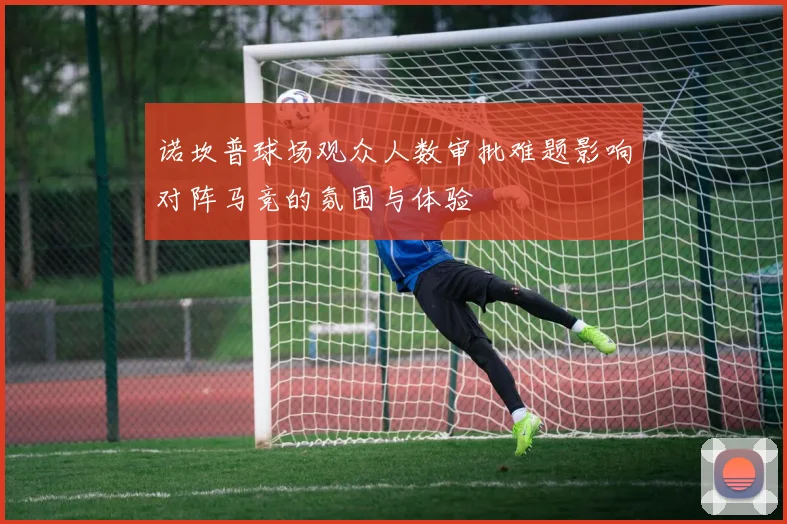诺坎普球场观众人数审批难题影响对阵马竞的氛围与体验