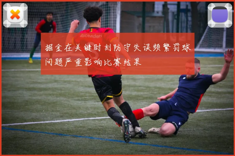 掘金在关键时刻防守失误频繁罚球问题严重影响比赛结果