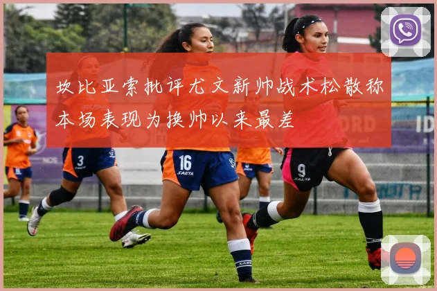 坎比亚索批评尤文新帅战术松散称本场表现为换帅以来最差