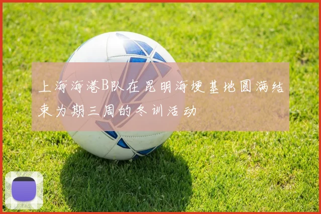 上海海港B队在昆明海埂基地圆满结束为期三周的冬训活动