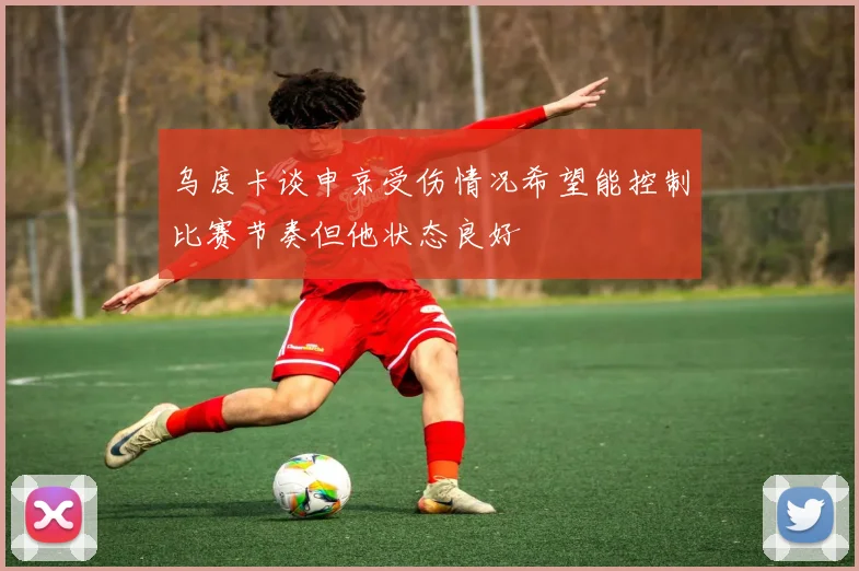 乌度卡谈申京受伤情况希望能控制比赛节奏但他状态良好