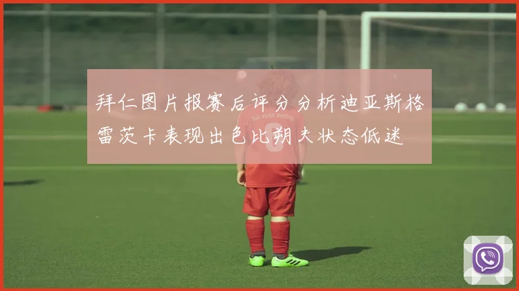 拜仁图片报赛后评分分析迪亚斯格雷茨卡表现出色比朔夫状态低迷