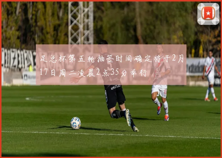 足总杯第五轮抽签时间确定将于2月17日周二凌晨2点35分举行