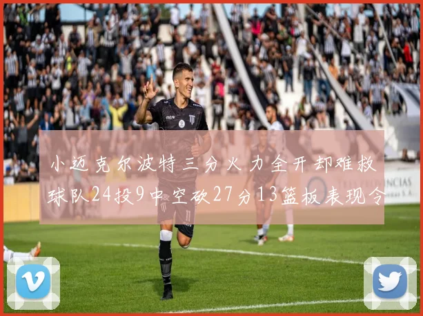 小迈克尔波特三分火力全开却难救球队24投9中空砍27分13篮板表现令人唏嘘