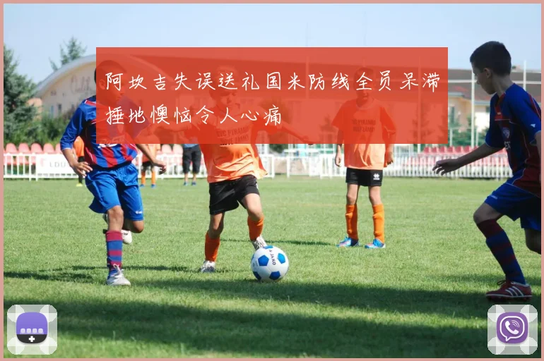 阿坎吉失误送礼国米防线全员呆滞捶地懊恼令人心痛