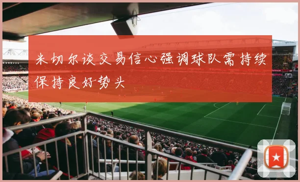 米切尔谈交易信心强调球队需持续保持良好势头