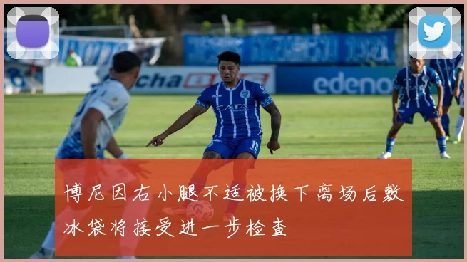 博尼因右小腿不适被换下离场后敷冰袋将接受进一步检查