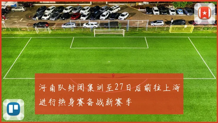 河南队封闭集训至27日后前往上海进行热身赛备战新赛季