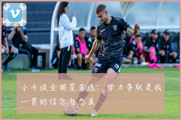小卡谈全明星落选：努力争取是我一贯的信念与态度