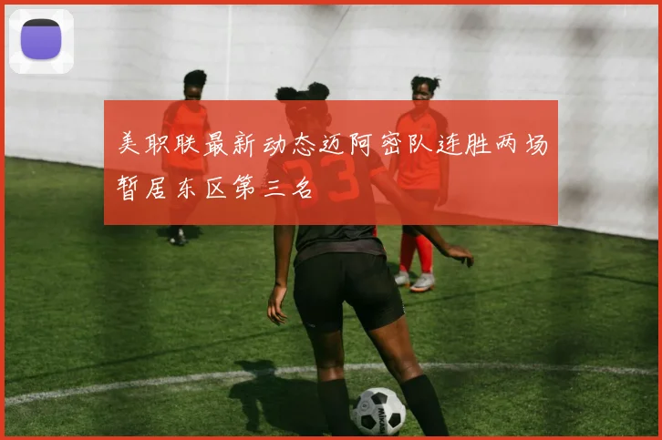 美职联最新动态迈阿密队连胜两场暂居东区第三名