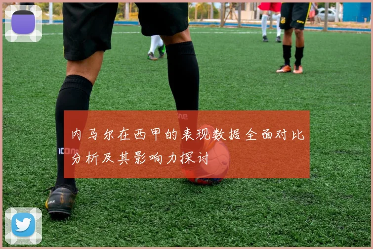 内马尔在西甲的表现数据全面对比分析及其影响力探讨
