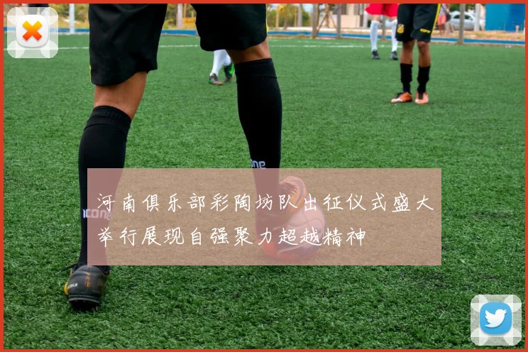 河南俱乐部彩陶坊队出征仪式盛大举行展现自强聚力超越精神