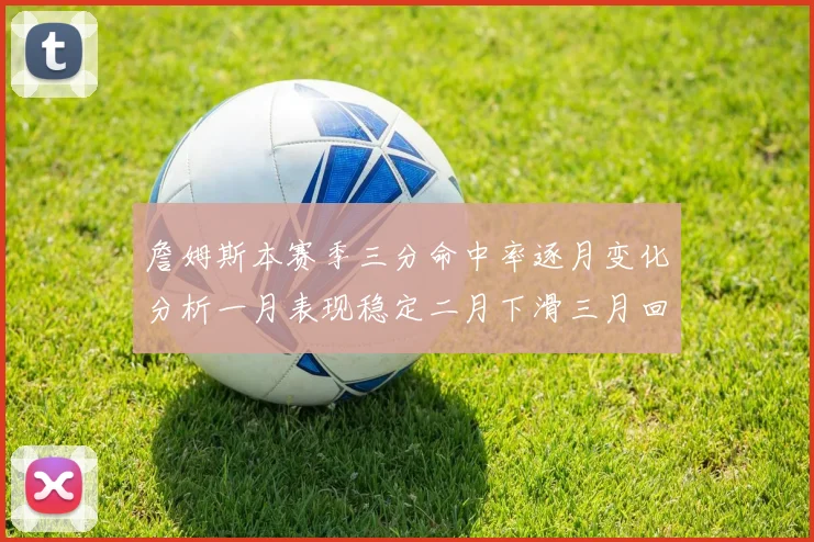 詹姆斯本赛季三分命中率逐月变化分析一月表现稳定二月下滑三月回暖
