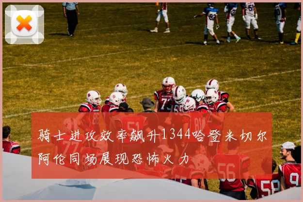 骑士进攻效率飙升1344哈登米切尔阿伦同场展现恐怖火力