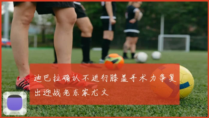 迪巴拉确认不进行膝盖手术力争复出迎战老东家尤文