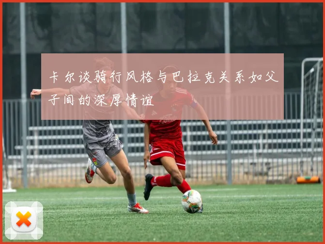 卡尔谈骑行风格与巴拉克关系如父子间的深厚情谊