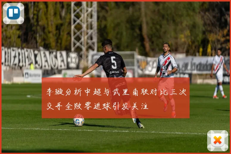 李璇分析中超与武里南联对比三次交手全败零进球引发关注