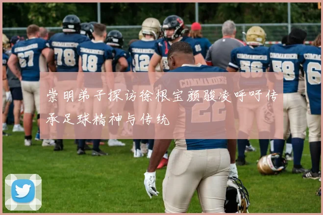 崇明弟子探访徐根宝颜骏凌呼吁传承足球精神与传统