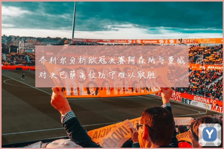 乔科尔分析欧冠决赛阿森纳与曼城对决巴萨高位防守难以取胜