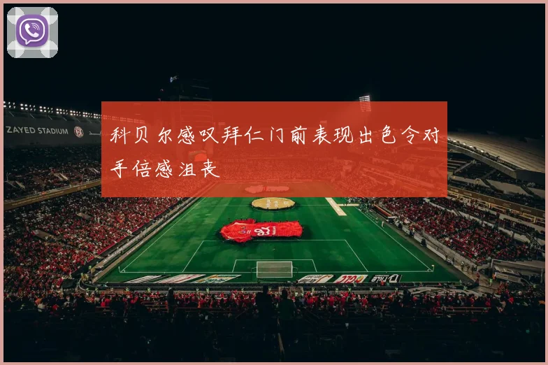 科贝尔感叹拜仁门前表现出色令对手倍感沮丧