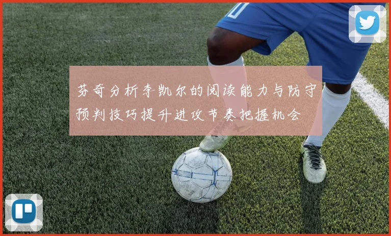 芬奇分析李凯尔的阅读能力与防守预判技巧提升进攻节奏把握机会