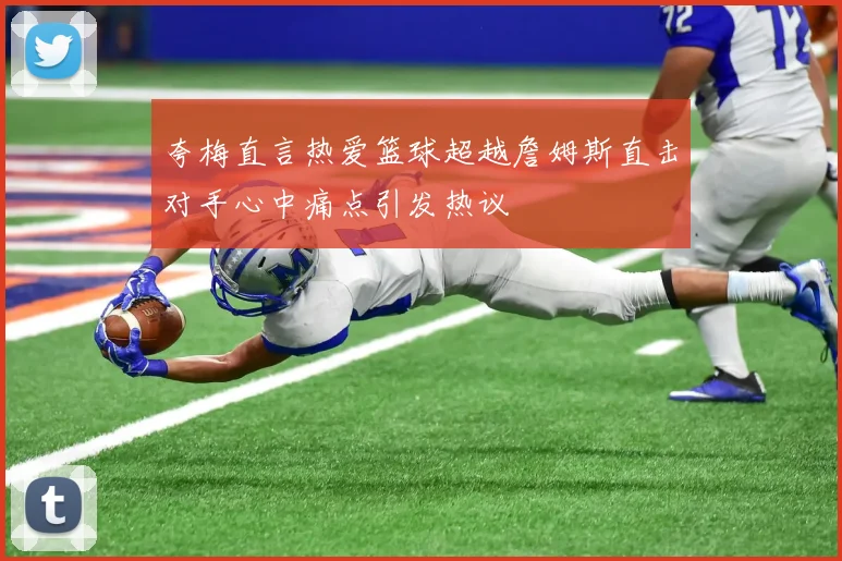 夸梅直言热爱篮球超越詹姆斯直击对手心中痛点引发热议