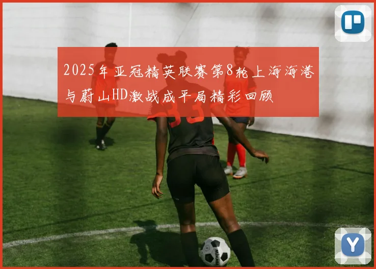 2025年亚冠精英联赛第8轮上海海港与蔚山HD激战成平局精彩回顾