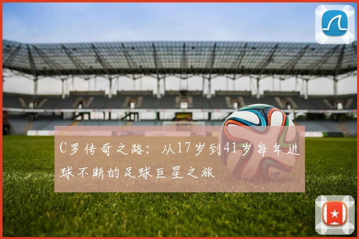 C罗传奇之路：从17岁到41岁每年进球不断的足球巨星之旅