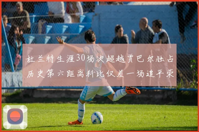 杜兰特生涯30场次超越贾巴尔独占历史第六距离科比仅差一场追平荣耀