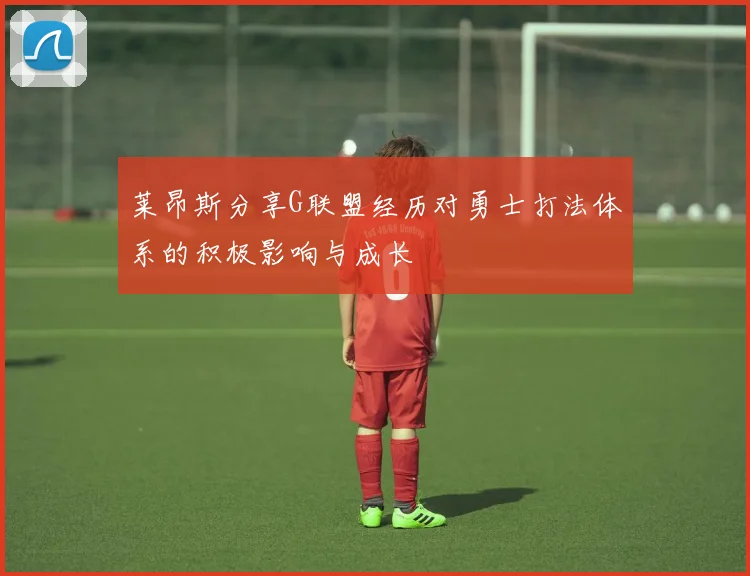 莱昂斯分享G联盟经历对勇士打法体系的积极影响与成长