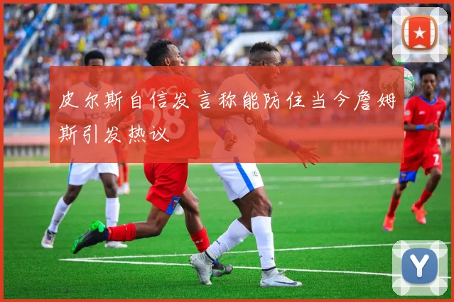 皮尔斯自信发言称能防住当今詹姆斯引发热议