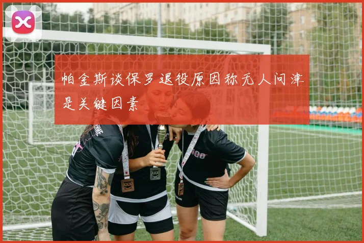 帕金斯谈保罗退役原因称无人问津是关键因素