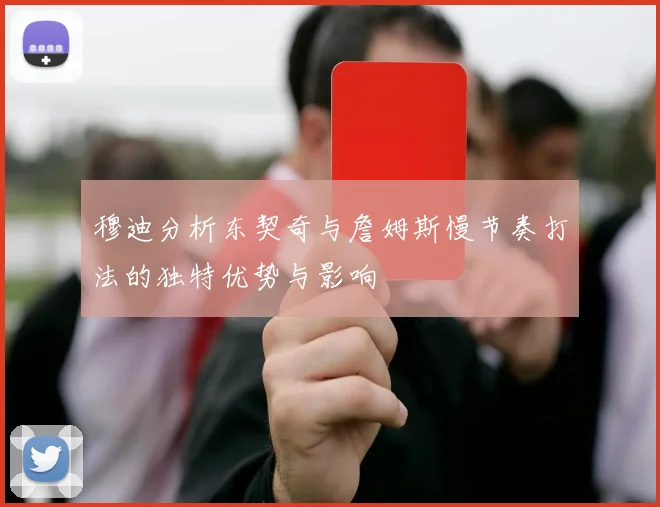穆迪分析东契奇与詹姆斯慢节奏打法的独特优势与影响