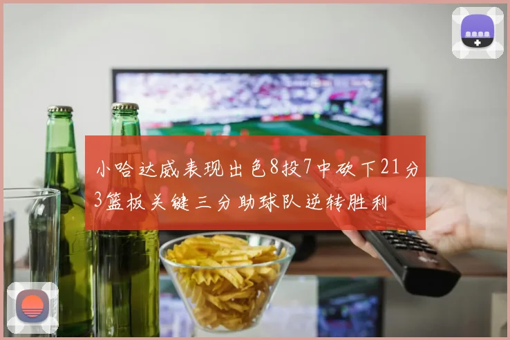 小哈达威表现出色8投7中砍下21分3篮板关键三分助球队逆转胜利