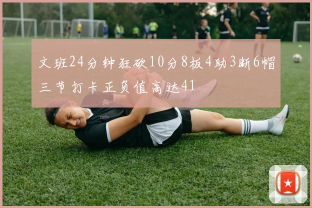 文班24分钟狂砍10分8板4助3断6帽三节打卡正负值高达41