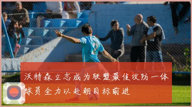 沃特森立志成为联盟最佳攻防一体球员全力以赴朝目标前进