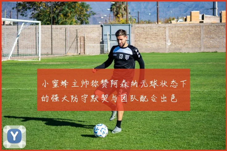 小蜜蜂主帅称赞阿森纳无球状态下的强大防守默契与团队配合出色