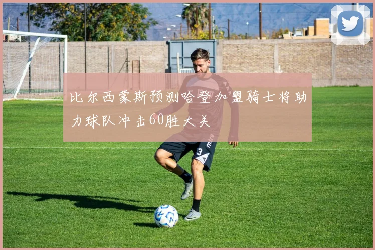 比尔西蒙斯预测哈登加盟骑士将助力球队冲击60胜大关