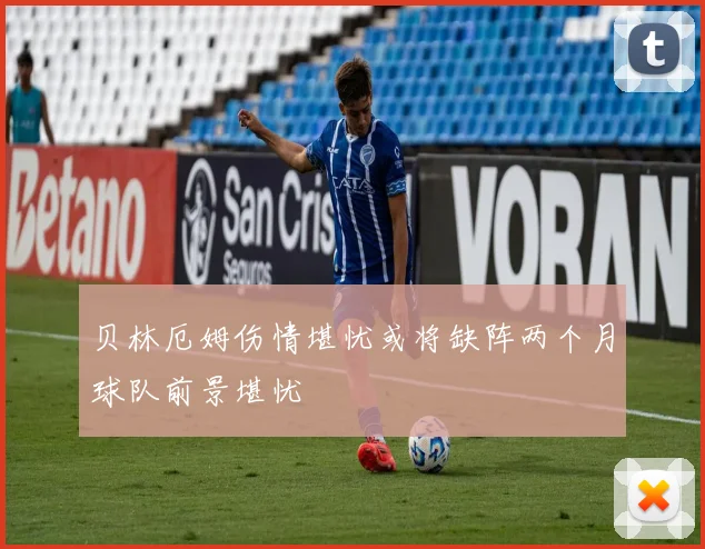 贝林厄姆伤情堪忧或将缺阵两个月球队前景堪忧