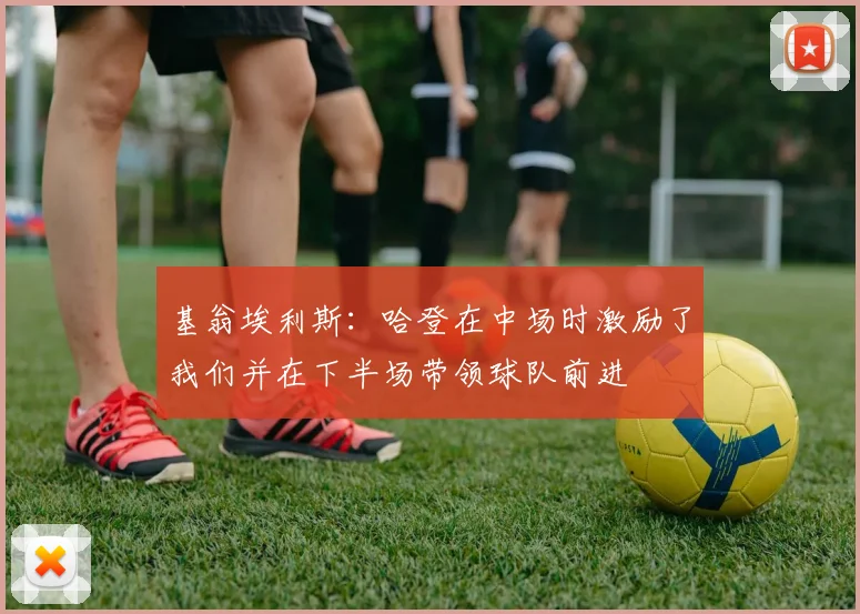 基翁埃利斯：哈登在中场时激励了我们并在下半场带领球队前进