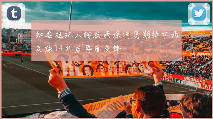 知名经纪人转发西媒消息期待中西足球14年后再度交锋
