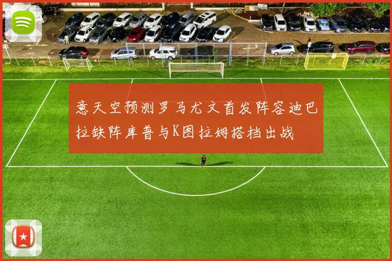 意天空预测罗马尤文首发阵容迪巴拉缺阵库普与K图拉姆搭档出战