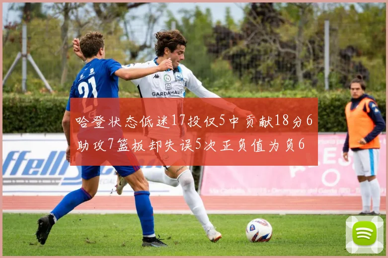 哈登状态低迷17投仅5中贡献18分6助攻7篮板却失误5次正负值为负6