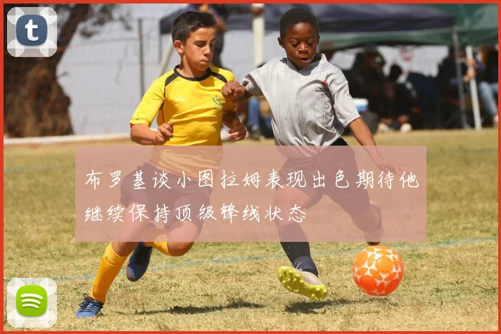 布罗基谈小图拉姆表现出色期待他继续保持顶级锋线状态