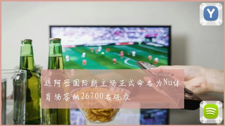 迈阿密国际新主场正式命名为Nu体育场容纳26700名观众
